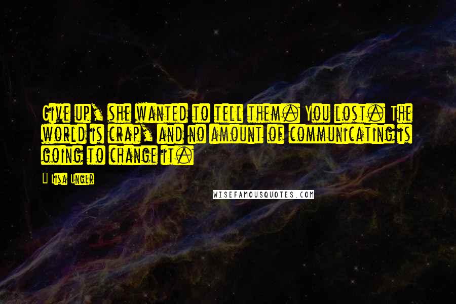 Lisa Unger Quotes: Give up, she wanted to tell them. You lost. The world is crap, and no amount of communicating is going to change it.