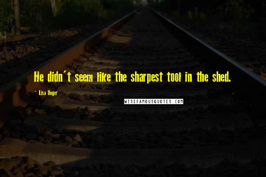Lisa Unger Quotes: He didn't seem like the sharpest tool in the shed.