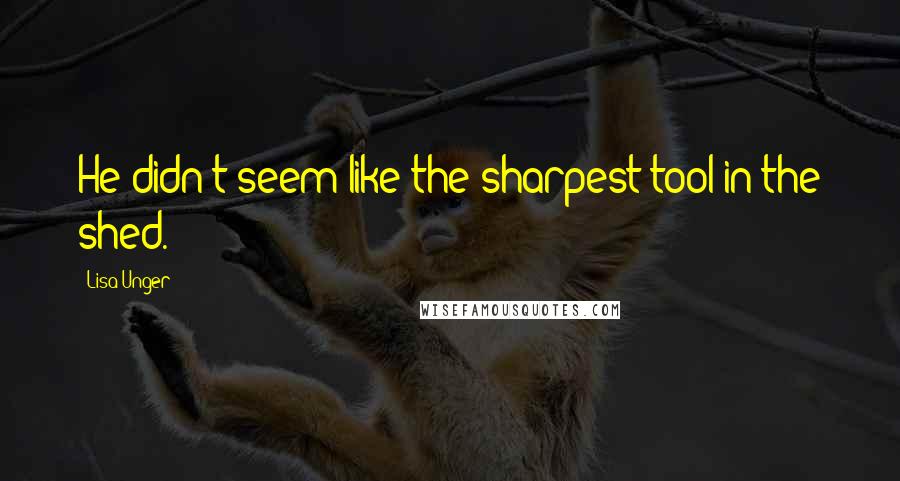 Lisa Unger Quotes: He didn't seem like the sharpest tool in the shed.