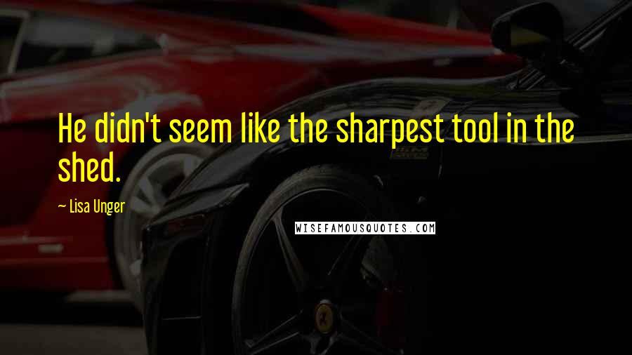 Lisa Unger Quotes: He didn't seem like the sharpest tool in the shed.