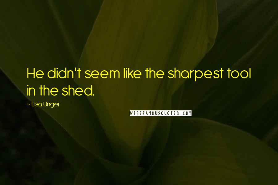 Lisa Unger Quotes: He didn't seem like the sharpest tool in the shed.