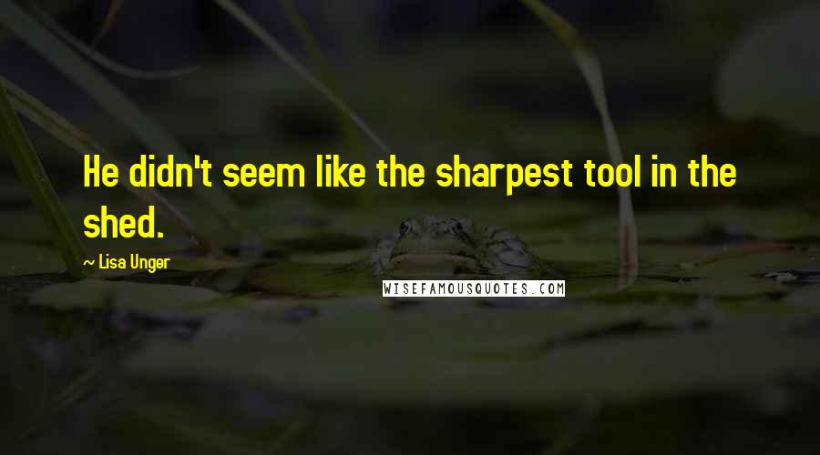 Lisa Unger Quotes: He didn't seem like the sharpest tool in the shed.