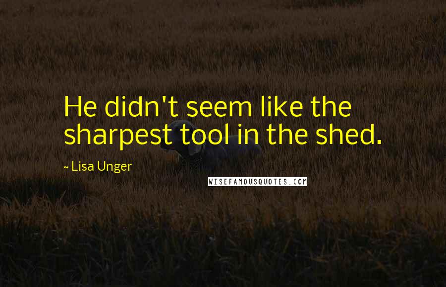 Lisa Unger Quotes: He didn't seem like the sharpest tool in the shed.