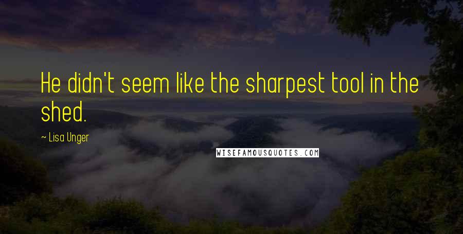 Lisa Unger Quotes: He didn't seem like the sharpest tool in the shed.