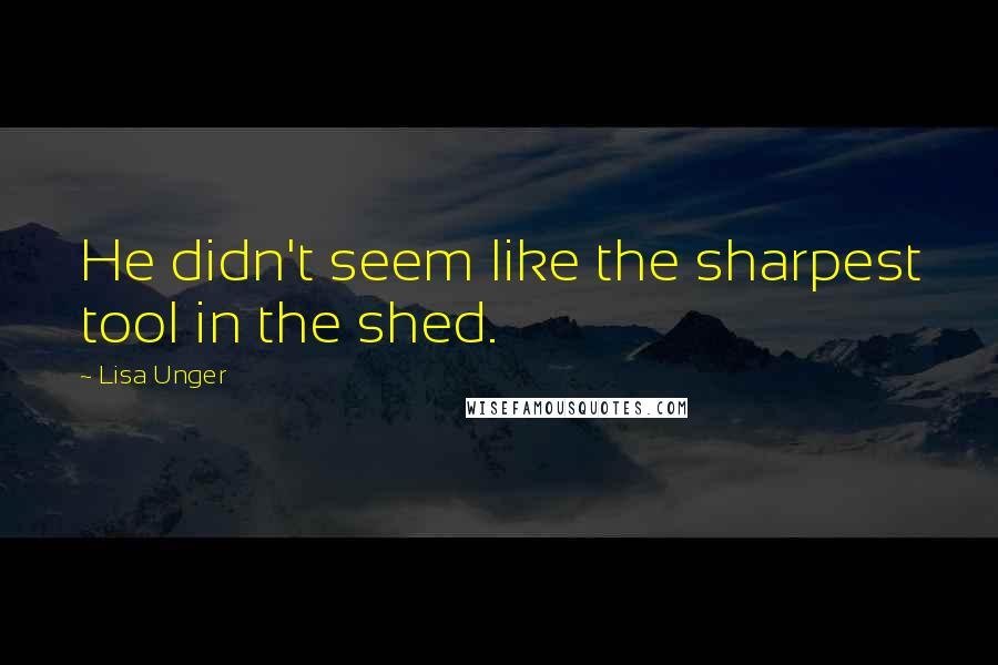 Lisa Unger Quotes: He didn't seem like the sharpest tool in the shed.