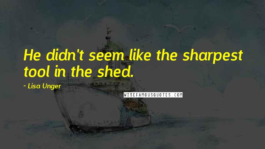Lisa Unger Quotes: He didn't seem like the sharpest tool in the shed.