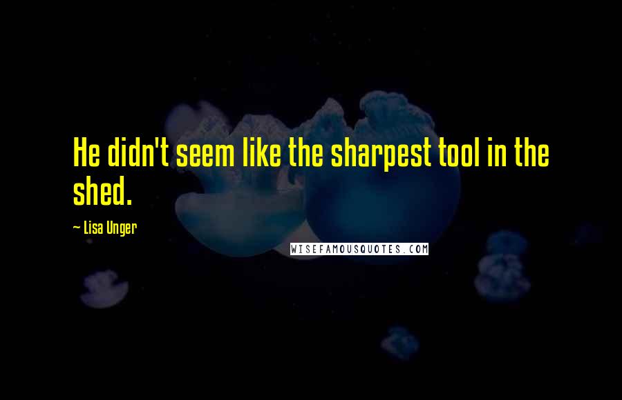 Lisa Unger Quotes: He didn't seem like the sharpest tool in the shed.