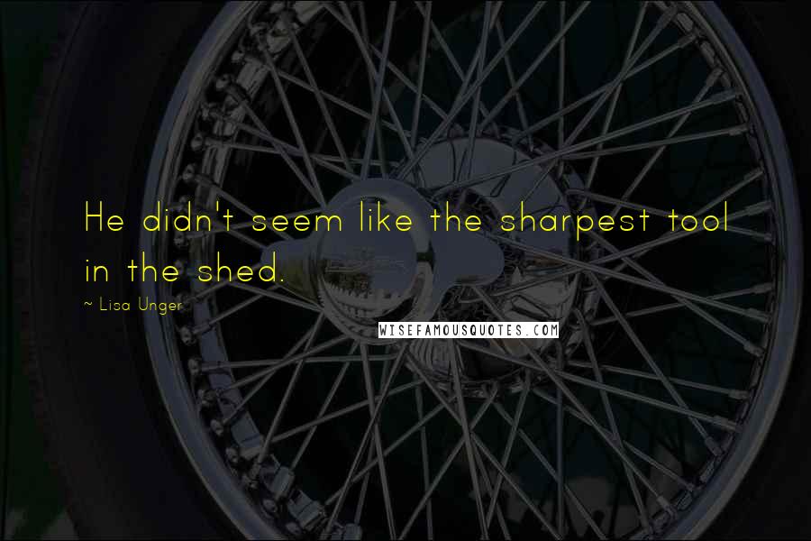 Lisa Unger Quotes: He didn't seem like the sharpest tool in the shed.