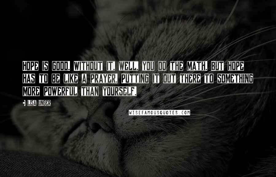Lisa Unger Quotes: Hope is good. Without it, well, you do the math. But hope has to be like a prayer. Putting it out there to something more powerful than yourself.