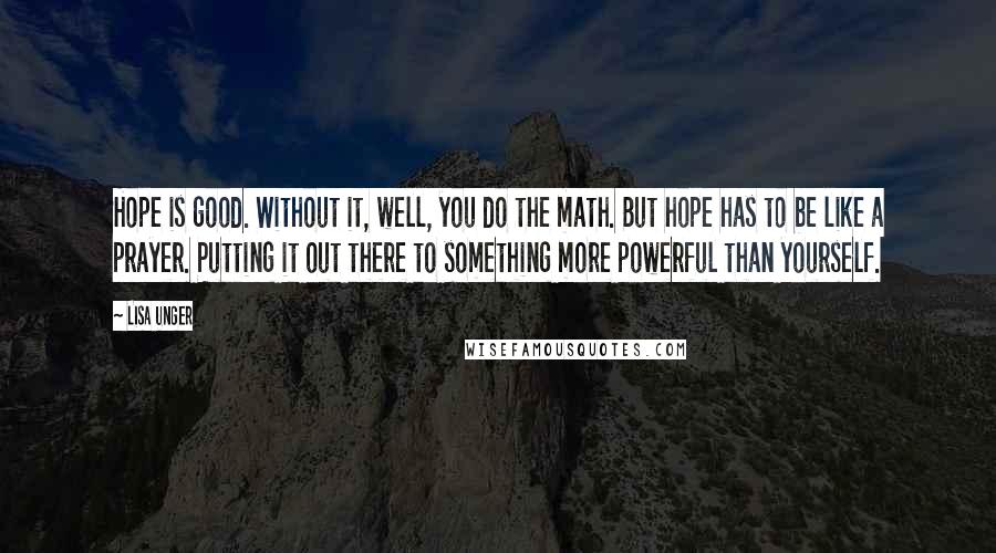 Lisa Unger Quotes: Hope is good. Without it, well, you do the math. But hope has to be like a prayer. Putting it out there to something more powerful than yourself.