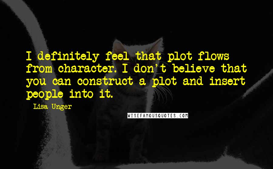 Lisa Unger Quotes: I definitely feel that plot flows from character. I don't believe that you can construct a plot and insert people into it.