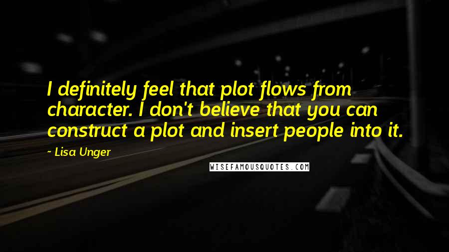 Lisa Unger Quotes: I definitely feel that plot flows from character. I don't believe that you can construct a plot and insert people into it.