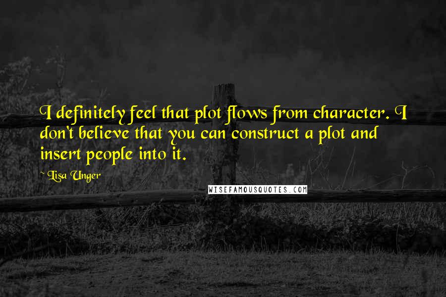 Lisa Unger Quotes: I definitely feel that plot flows from character. I don't believe that you can construct a plot and insert people into it.