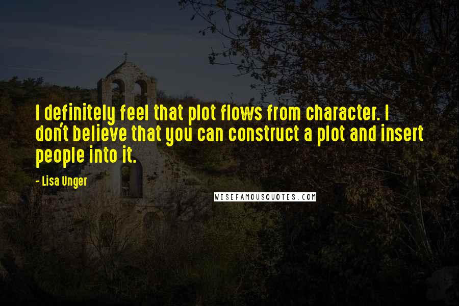 Lisa Unger Quotes: I definitely feel that plot flows from character. I don't believe that you can construct a plot and insert people into it.