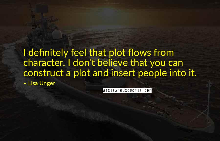 Lisa Unger Quotes: I definitely feel that plot flows from character. I don't believe that you can construct a plot and insert people into it.