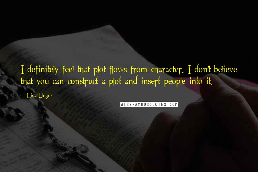 Lisa Unger Quotes: I definitely feel that plot flows from character. I don't believe that you can construct a plot and insert people into it.