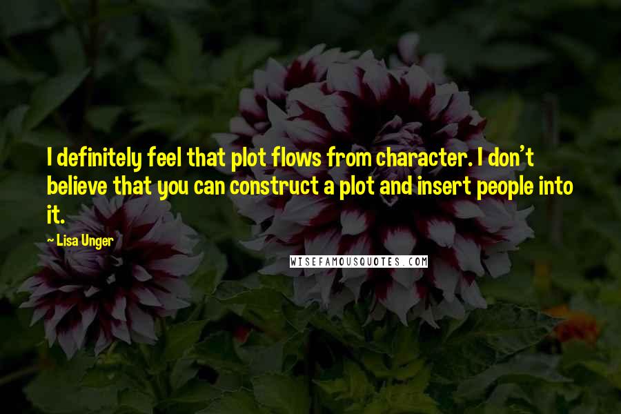 Lisa Unger Quotes: I definitely feel that plot flows from character. I don't believe that you can construct a plot and insert people into it.