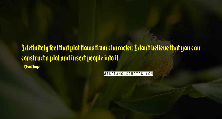 Lisa Unger Quotes: I definitely feel that plot flows from character. I don't believe that you can construct a plot and insert people into it.