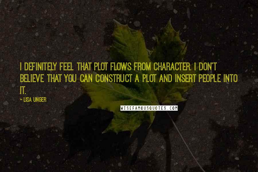 Lisa Unger Quotes: I definitely feel that plot flows from character. I don't believe that you can construct a plot and insert people into it.