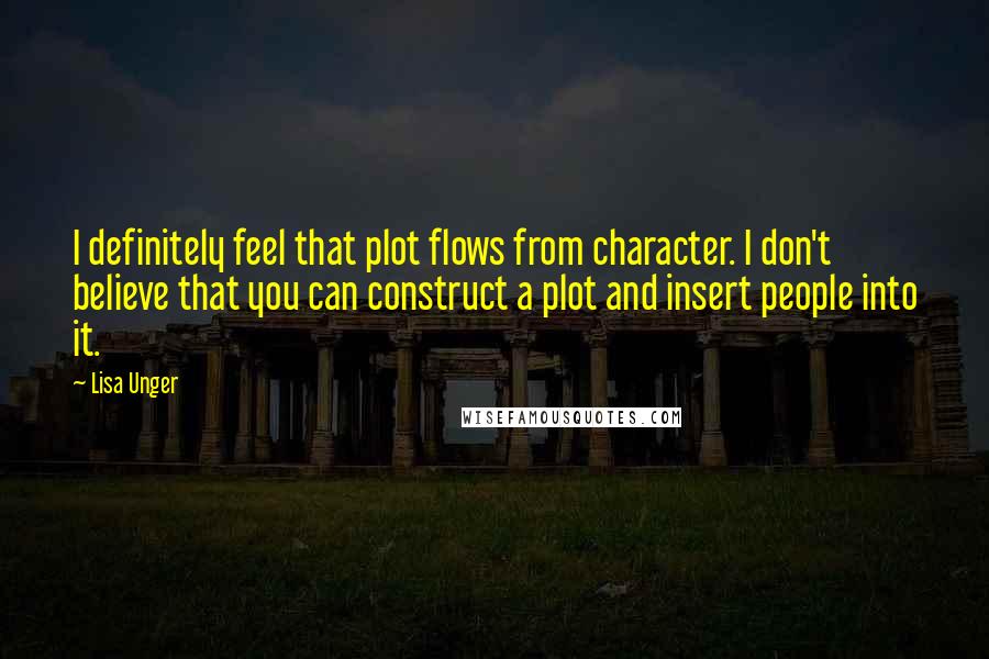 Lisa Unger Quotes: I definitely feel that plot flows from character. I don't believe that you can construct a plot and insert people into it.