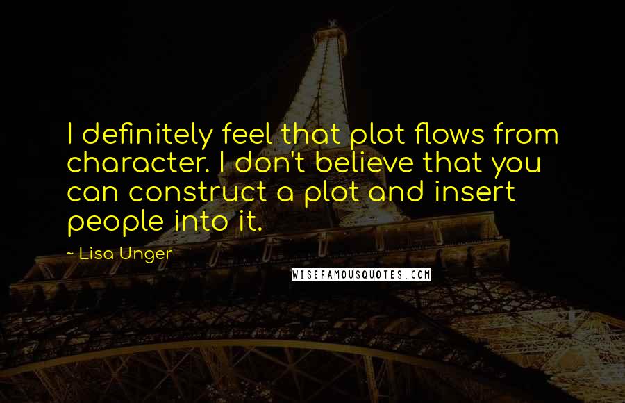 Lisa Unger Quotes: I definitely feel that plot flows from character. I don't believe that you can construct a plot and insert people into it.