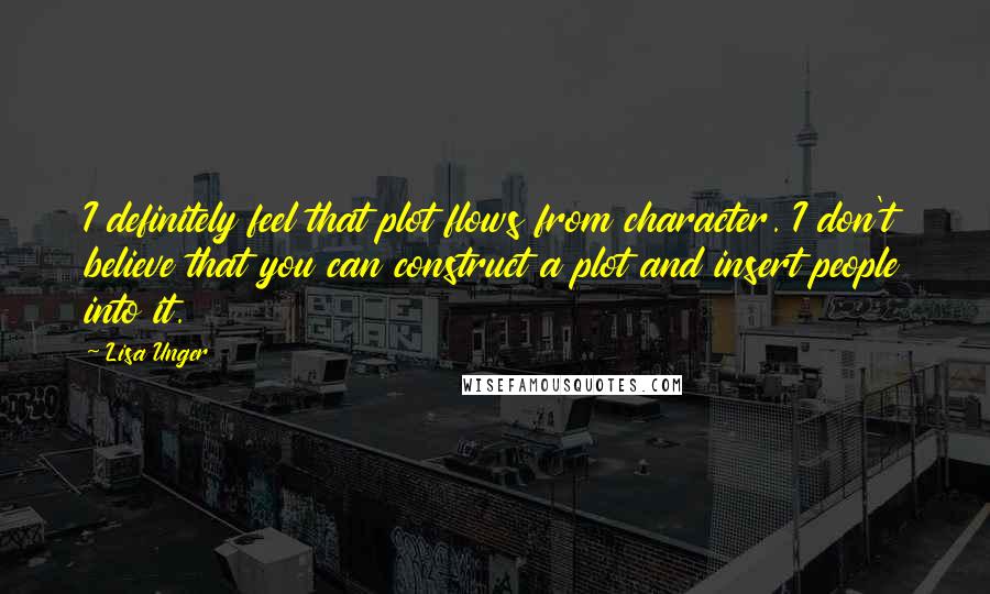 Lisa Unger Quotes: I definitely feel that plot flows from character. I don't believe that you can construct a plot and insert people into it.