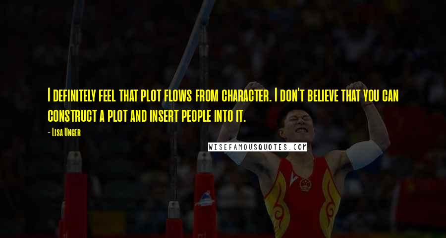 Lisa Unger Quotes: I definitely feel that plot flows from character. I don't believe that you can construct a plot and insert people into it.