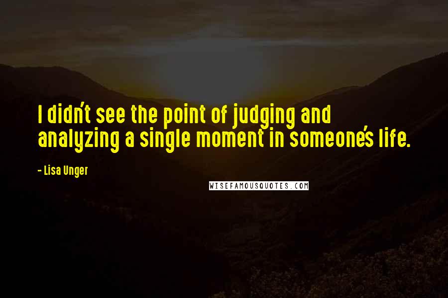 Lisa Unger Quotes: I didn't see the point of judging and analyzing a single moment in someone's life.