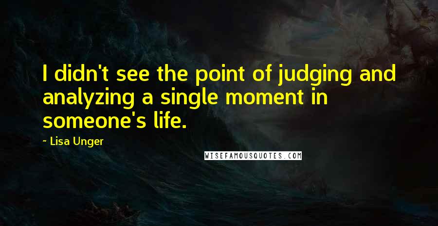 Lisa Unger Quotes: I didn't see the point of judging and analyzing a single moment in someone's life.