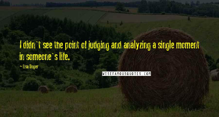 Lisa Unger Quotes: I didn't see the point of judging and analyzing a single moment in someone's life.