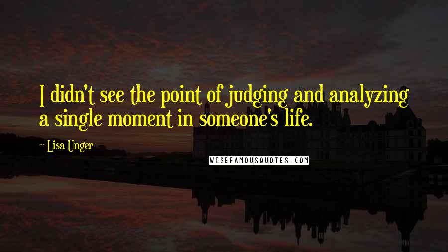 Lisa Unger Quotes: I didn't see the point of judging and analyzing a single moment in someone's life.