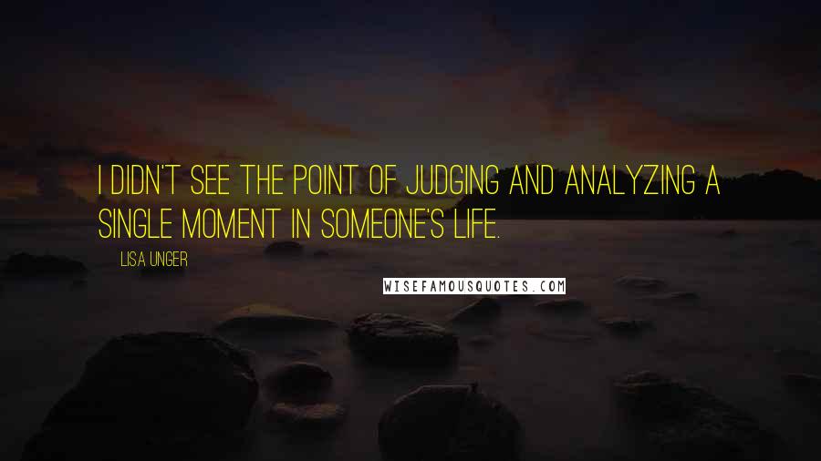 Lisa Unger Quotes: I didn't see the point of judging and analyzing a single moment in someone's life.