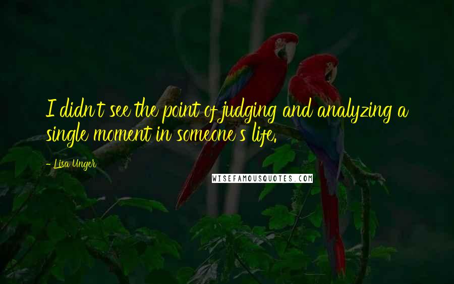 Lisa Unger Quotes: I didn't see the point of judging and analyzing a single moment in someone's life.