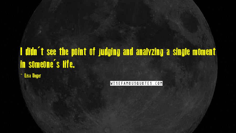 Lisa Unger Quotes: I didn't see the point of judging and analyzing a single moment in someone's life.