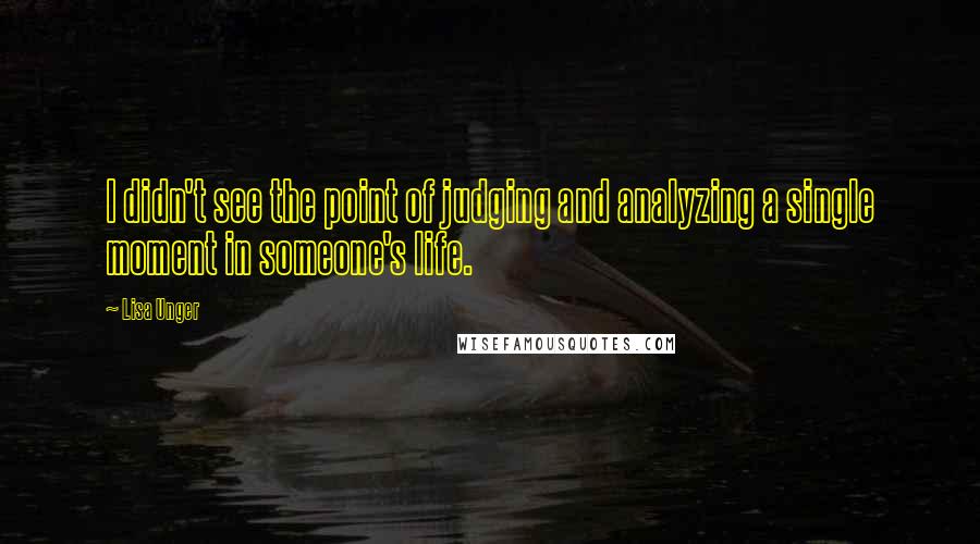 Lisa Unger Quotes: I didn't see the point of judging and analyzing a single moment in someone's life.