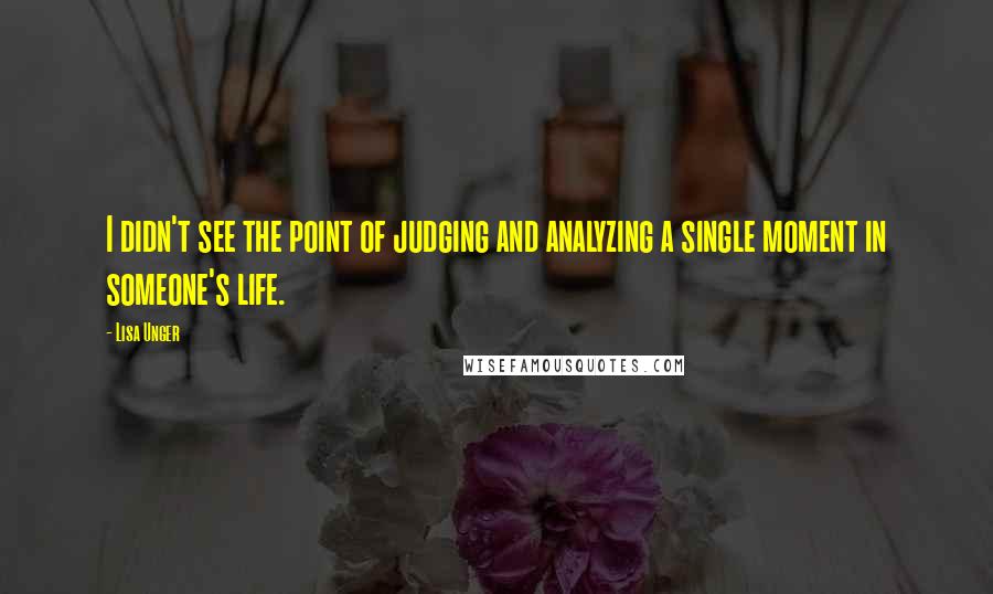 Lisa Unger Quotes: I didn't see the point of judging and analyzing a single moment in someone's life.