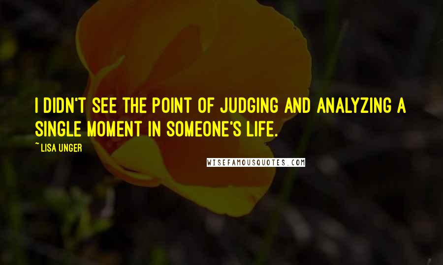 Lisa Unger Quotes: I didn't see the point of judging and analyzing a single moment in someone's life.