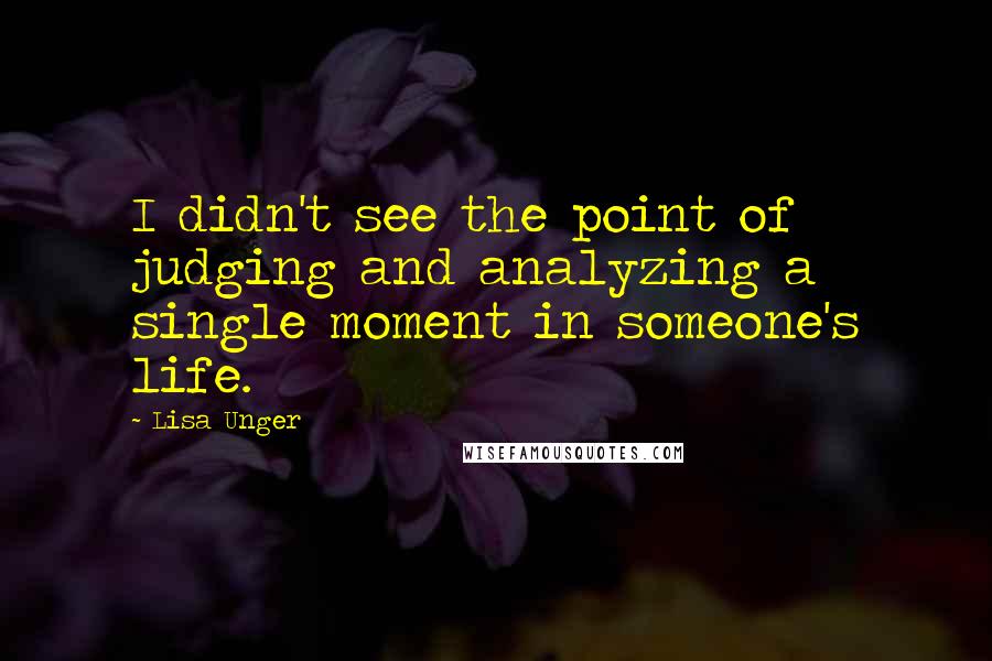 Lisa Unger Quotes: I didn't see the point of judging and analyzing a single moment in someone's life.