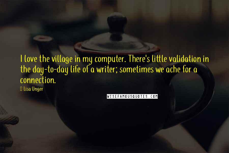 Lisa Unger Quotes: I love the village in my computer. There's little validation in the day-to-day life of a writer; sometimes we ache for a connection.