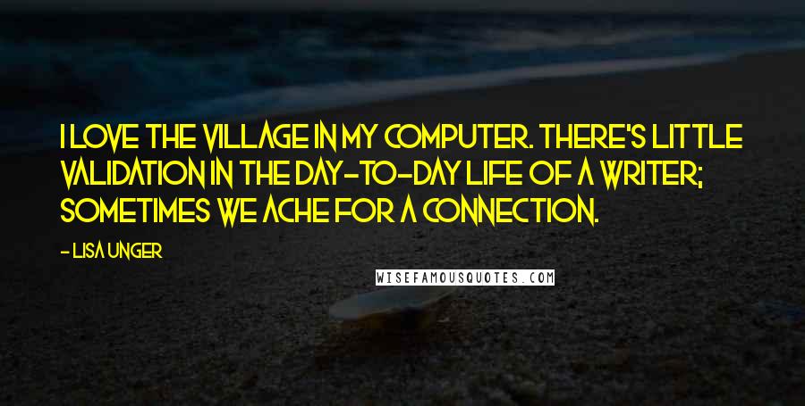 Lisa Unger Quotes: I love the village in my computer. There's little validation in the day-to-day life of a writer; sometimes we ache for a connection.