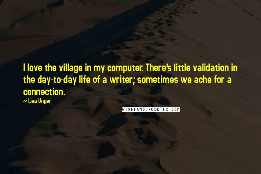 Lisa Unger Quotes: I love the village in my computer. There's little validation in the day-to-day life of a writer; sometimes we ache for a connection.