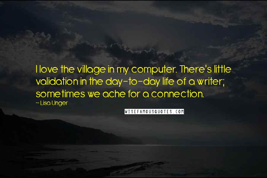 Lisa Unger Quotes: I love the village in my computer. There's little validation in the day-to-day life of a writer; sometimes we ache for a connection.