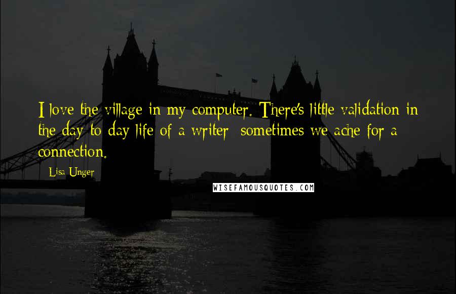 Lisa Unger Quotes: I love the village in my computer. There's little validation in the day-to-day life of a writer; sometimes we ache for a connection.