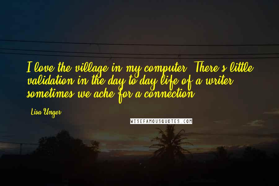 Lisa Unger Quotes: I love the village in my computer. There's little validation in the day-to-day life of a writer; sometimes we ache for a connection.