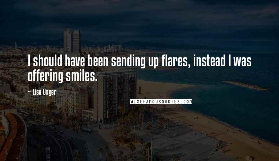 Lisa Unger Quotes: I should have been sending up flares, instead I was offering smiles.