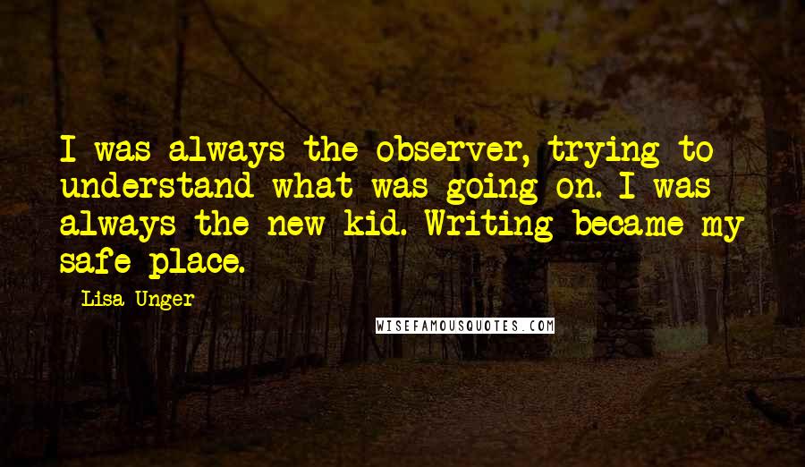 Lisa Unger Quotes: I was always the observer, trying to understand what was going on. I was always the new kid. Writing became my safe place.