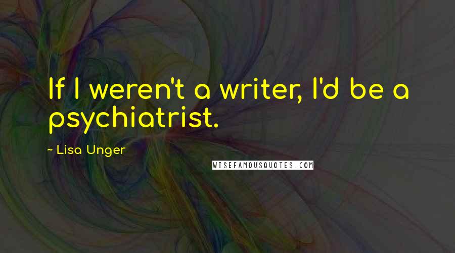 Lisa Unger Quotes: If I weren't a writer, I'd be a psychiatrist.