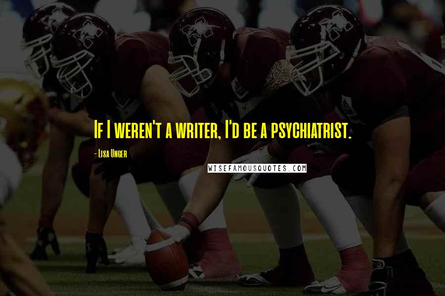 Lisa Unger Quotes: If I weren't a writer, I'd be a psychiatrist.