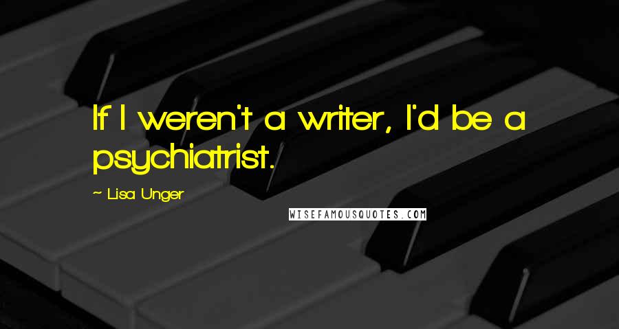 Lisa Unger Quotes: If I weren't a writer, I'd be a psychiatrist.