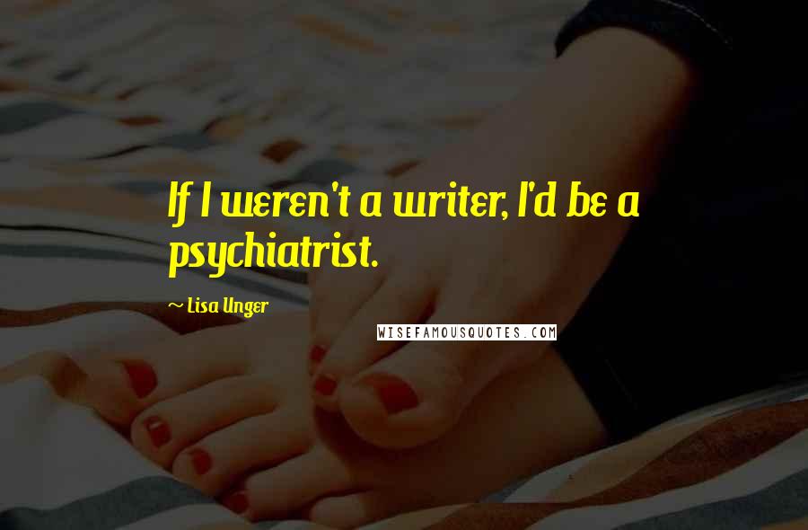 Lisa Unger Quotes: If I weren't a writer, I'd be a psychiatrist.